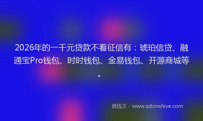 2026年的一千元贷款不看征信有：琥珀信贷、融通宝Pro钱包、时时钱包、金易钱包、开源商城等。