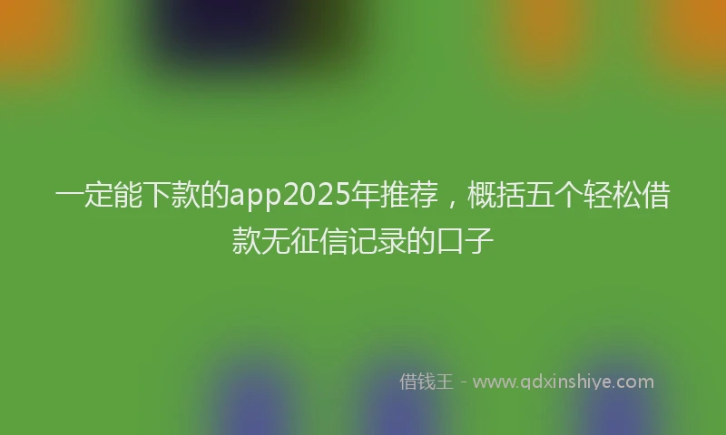 一定能下款的app2025年推荐，概括五个轻松借款无征信记录的口子