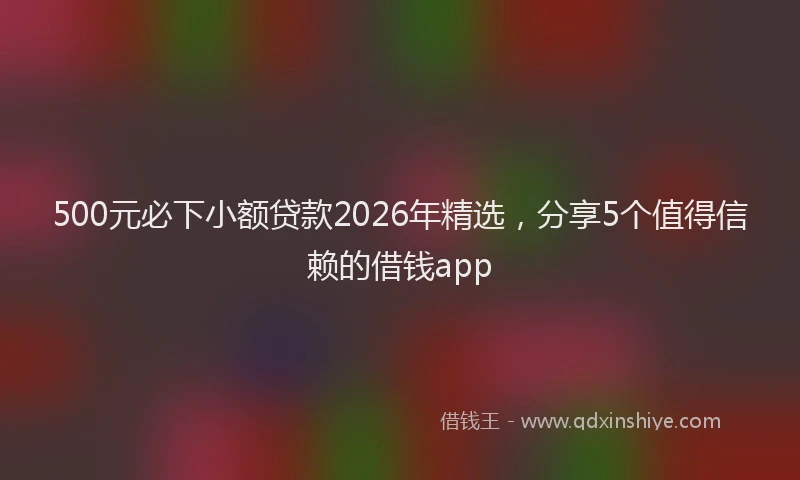 500元必下小额贷款2026年精选，分享5个值得信赖的借钱app