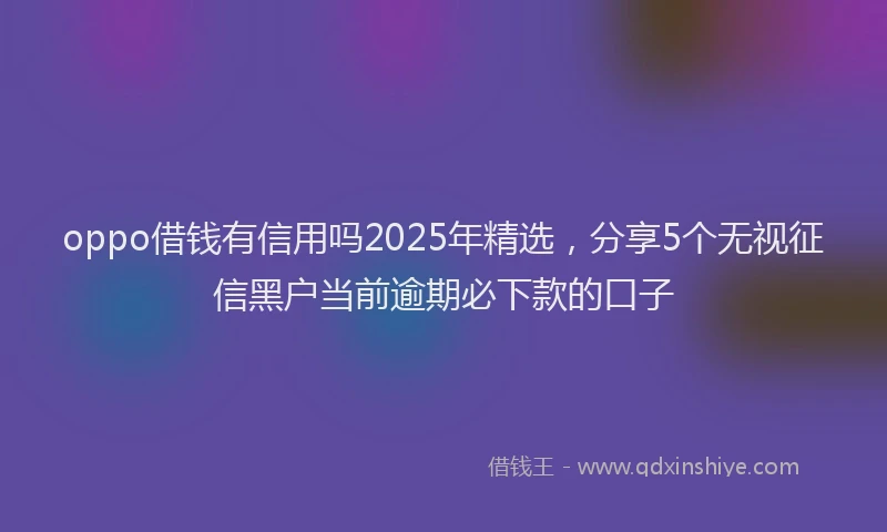 oppo借钱有信用吗2025年精选，分享5个无视征信黑户当前逾期必下款的口子