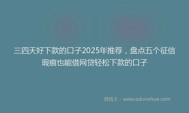 三四天好下款的口子2025年推荐，盘点五个征信瑕疵也能借网贷轻松下款的口子