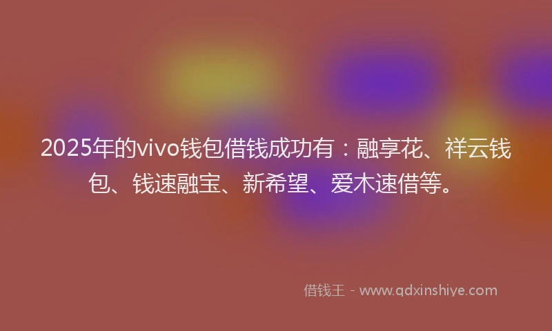2025年的vivo钱包借钱成功有：融享花、祥云钱包、钱速融宝、新希望、爱木速借等。