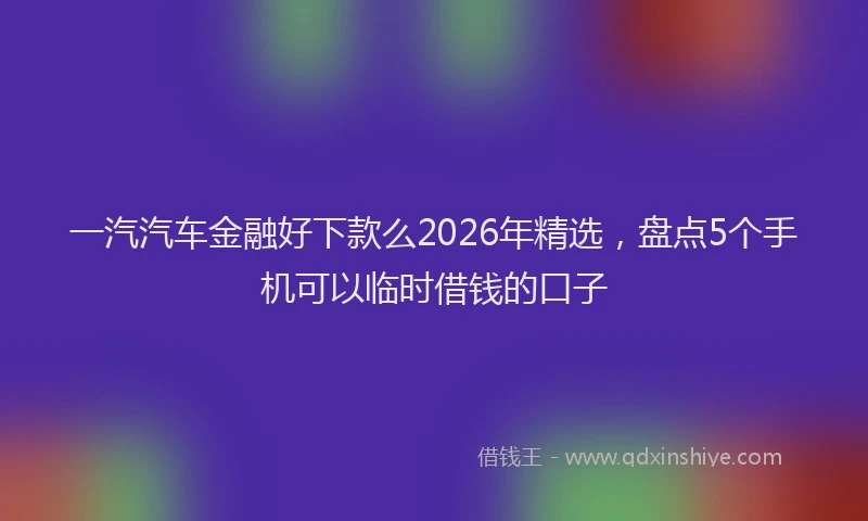 一汽汽车金融好下款么2026年精选，盘点5个手机可以临时借钱的口子