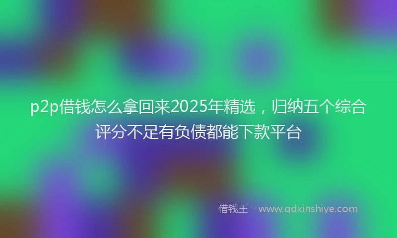 p2p借钱怎么拿回来2025年精选,归纳五个综合评分不足有负债都能下款平台