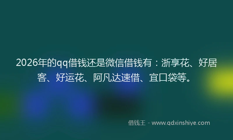 2026年的qq借钱还是微信借钱有：浙享花、好居客、好运花、阿凡达速借、宜口袋等。