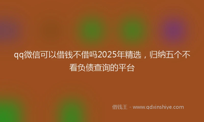 qq微信可以借钱不借吗2025年精选，归纳五个不看负债查询的平台