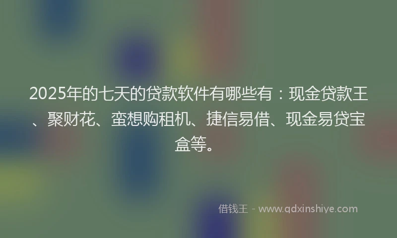 2025年的七天的贷款软件有哪些有：现金贷款王、聚财花、蛮想购租机、捷信易借、现金易贷宝盒等。