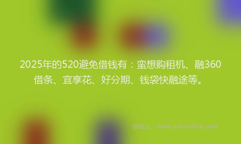 2025年的520避免借钱有:蛮想购租机、融360借条、宜享花、好分期、钱袋快融途等。