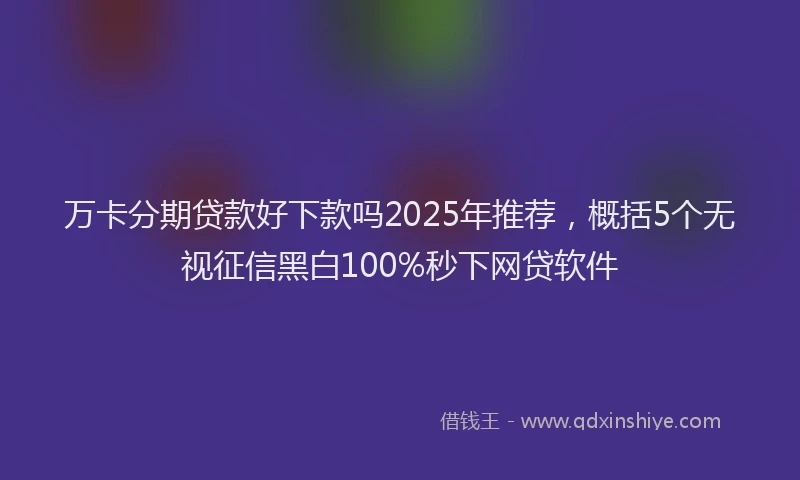 万卡分期贷款好下款吗2025年推荐，概括5个无视征信黑白100%秒下网贷软件