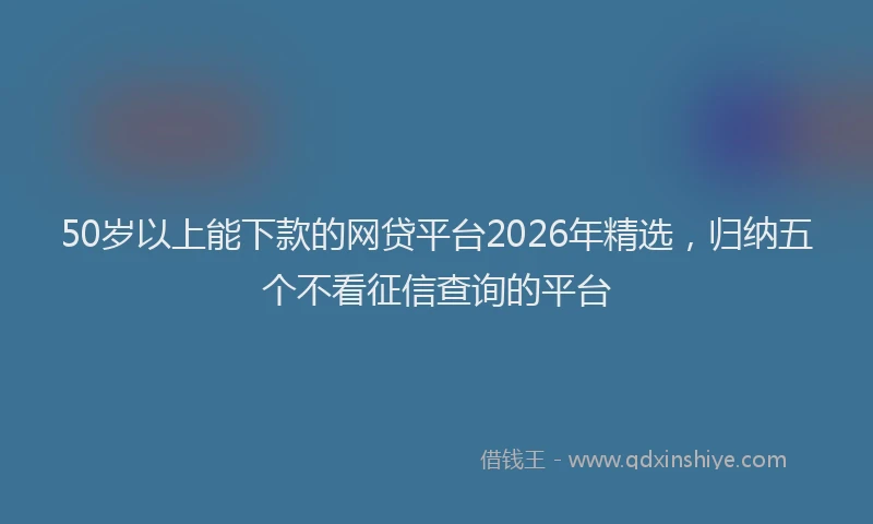 50岁以上能下款的网贷平台2026年精选，归纳五个不看征信查询的平台
