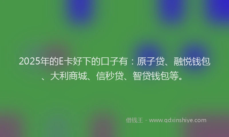 2025年的E卡好下的口子有：原子贷、融悦钱包、大利商城、信秒贷、智贷钱包等。