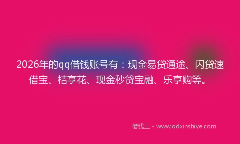 2026年的qq借钱账号有：现金易贷通途、闪贷速借宝、桔享花、现金秒贷宝融、乐享购等。