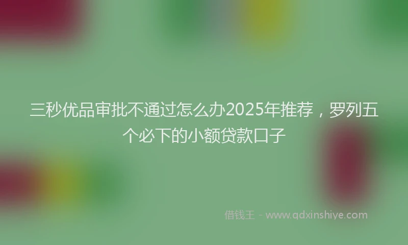 三秒优品审批不通过怎么办2025年推荐，罗列五个必下的小额贷款口子
