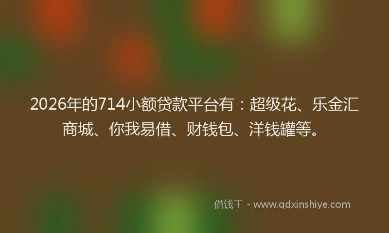 2026年的714小额贷款平台有：超级花、乐金汇商城、你我易借、财钱包、洋钱罐等。