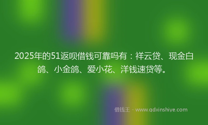 2025年的51返呗借钱可靠吗有:祥云贷、现金白鸽、小金鸽、爱小花、洋钱速贷等。