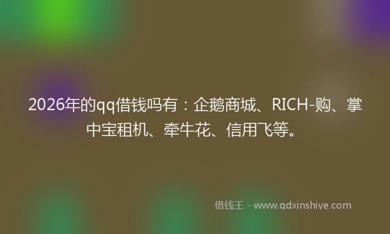 2026年的qq借钱吗有：企鹅商城、RICH-购、掌中宝租机、牵牛花、信用飞等。