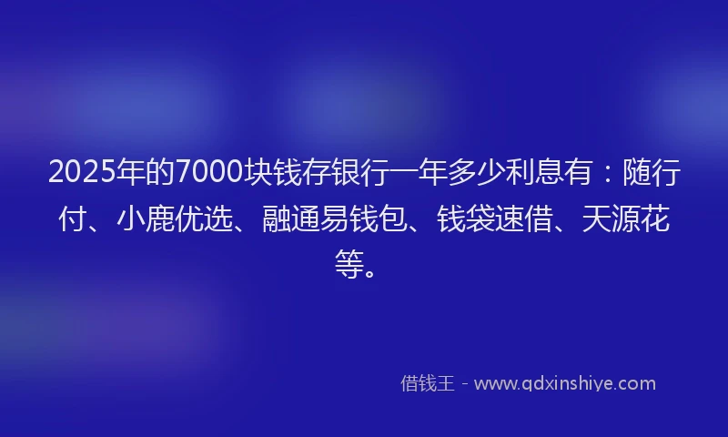 2025年的7000块钱存银行一年多少利息有:随行付、小鹿优选、融通易钱包、钱袋速借、天源花等。