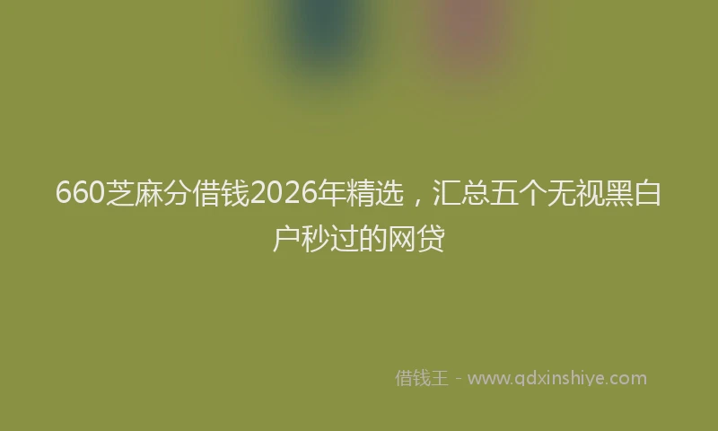 660芝麻分借钱2026年精选,汇总五个无视黑白户秒过的网贷