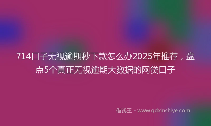 714口子无视逾期秒下款怎么办2025年推荐，盘点5个真正无视逾期大数据的网贷口子
