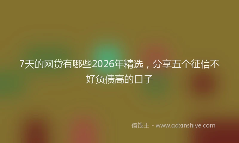 7天的网贷有哪些2026年精选，分享五个征信不好负债高的口子