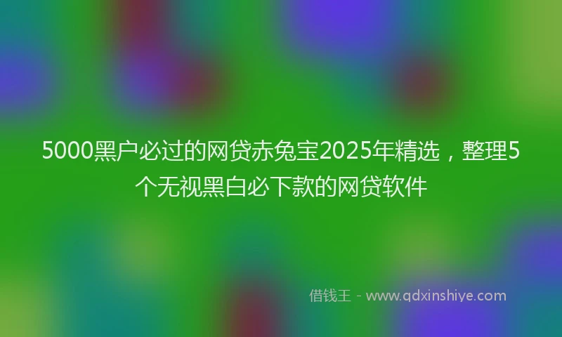 5000黑户必过的网贷赤兔宝2025年精选,整理5个无视黑白必下款的网贷软件