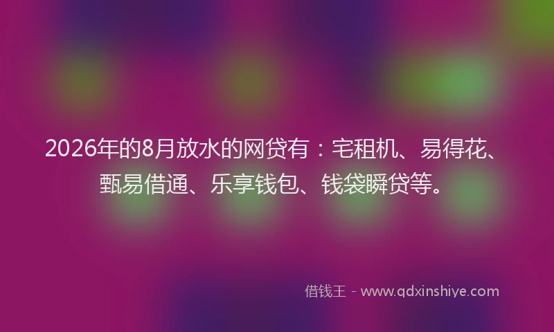 2026年的8月放水的网贷有:宅租机、易得花、甄易借通、乐享钱包、钱袋瞬贷等。