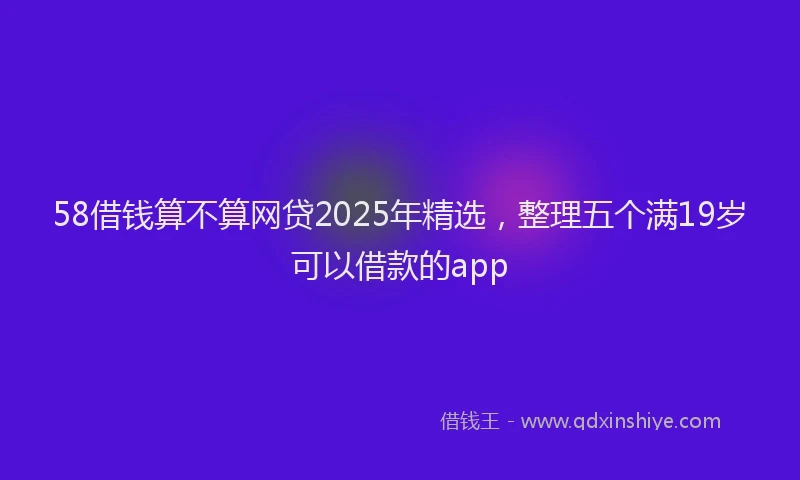58借钱算不算网贷2025年精选,整理五个满19岁可以借款的app