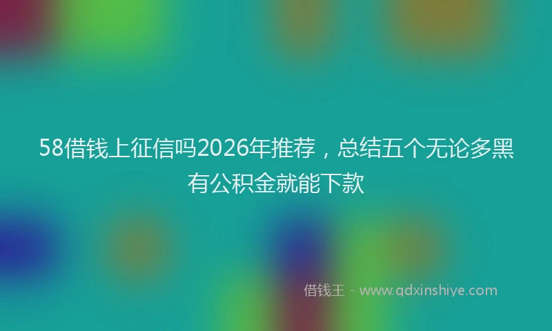 58借钱上征信吗2026年推荐，总结五个无论多黑有公积金就能下款