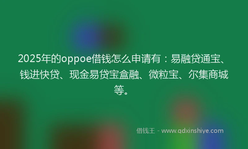 2025年的oppoe借钱怎么申请有：易融贷通宝、钱进快贷、现金易贷宝盒融、微粒宝、尔集商城等。