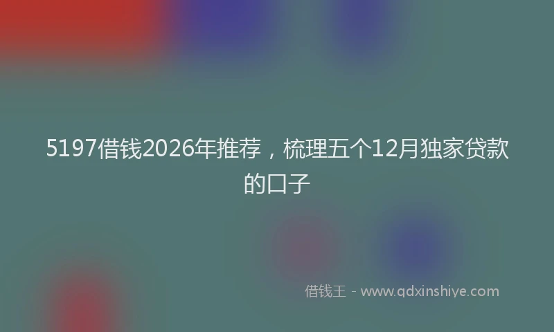 5197借钱2026年推荐，梳理五个12月独家贷款的口子