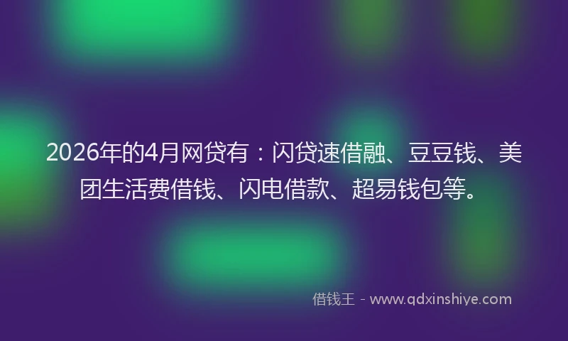 2026年的4月网贷有：闪贷速借融、豆豆钱、美团生活费借钱、闪电借款、超易钱包等。