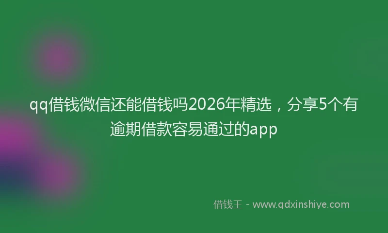 qq借钱微信还能借钱吗2026年精选，分享5个有逾期借款容易通过的app
