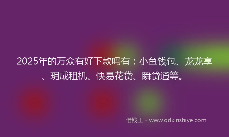 2025年的万众有好下款吗有：小鱼钱包、龙龙享、玥成租机、快易花贷、瞬贷通等。