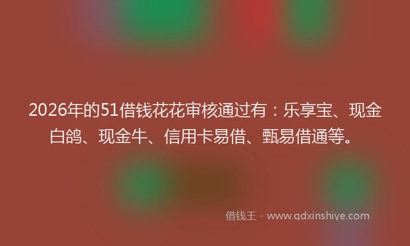 2026年的51借钱花花审核通过有：乐享宝、现金白鸽、现金牛、信用卡易借、甄易借通等。