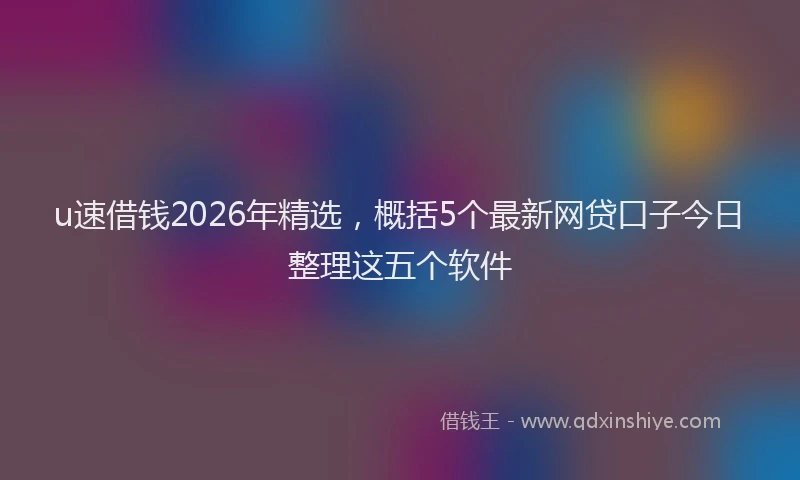 u速借钱2026年精选，概括5个最新网贷口子今日整理这五个软件
