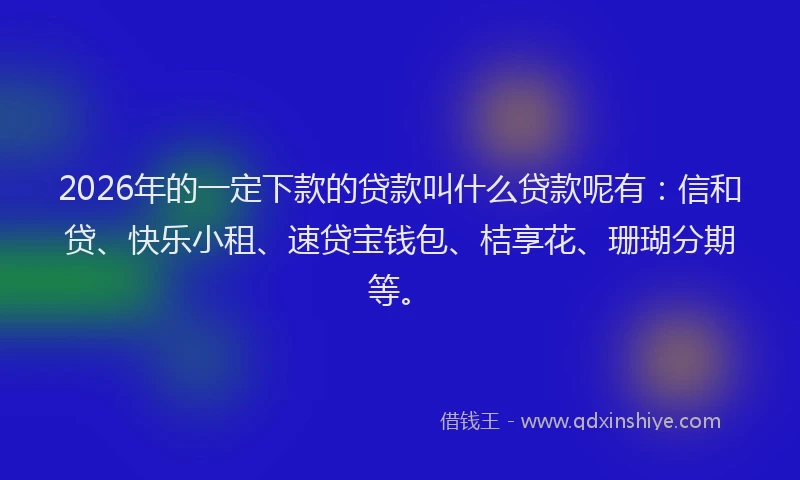 2026年的一定下款的贷款叫什么贷款呢有:信和贷、快乐小租、速贷宝钱包、桔享花、珊瑚分期等。