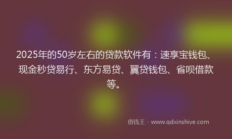 2025年的50岁左右的贷款软件有：速享宝钱包、现金秒贷易行、东方易贷、翼贷钱包、省呗借款等。
