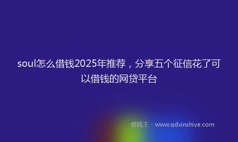 soul怎么借钱2025年推荐，分享五个征信花了可以借钱的网贷平台