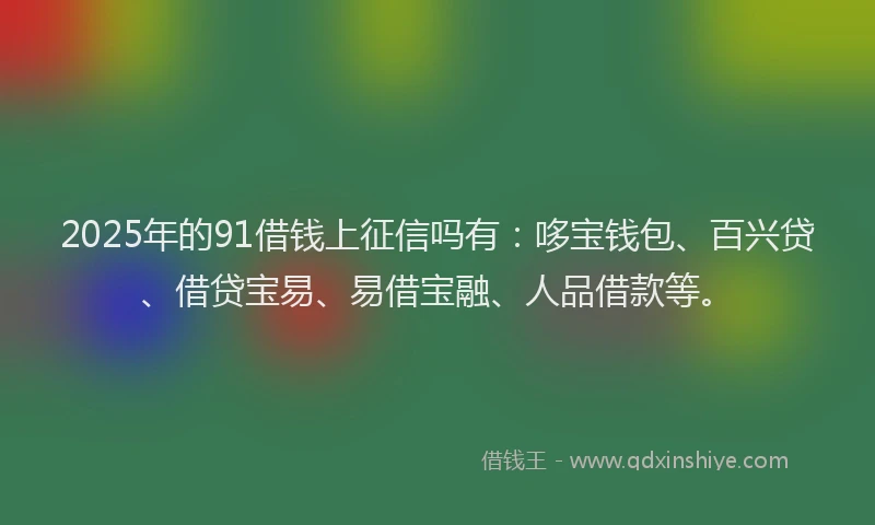 2025年的91借钱上征信吗有:哆宝钱包、百兴贷、借贷宝易、易借宝融、人品借款等。