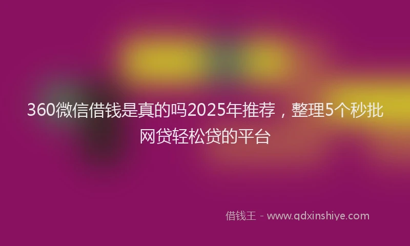 360微信借钱是真的吗2025年推荐，整理5个秒批网贷轻松贷的平台