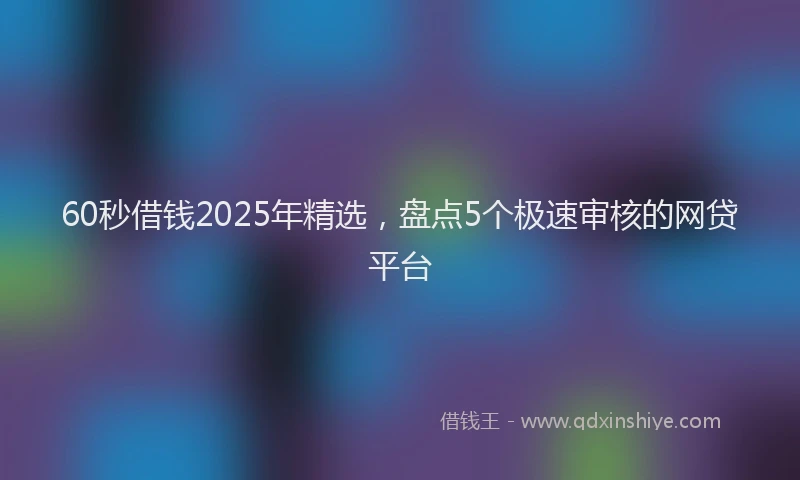 60秒借钱2025年精选，盘点5个极速审核的网贷平台