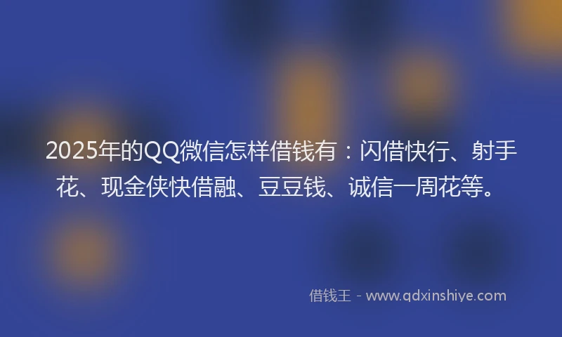 2025年的QQ微信怎样借钱有：闪借快行、射手花、现金侠快借融、豆豆钱、诚信一周花等。
