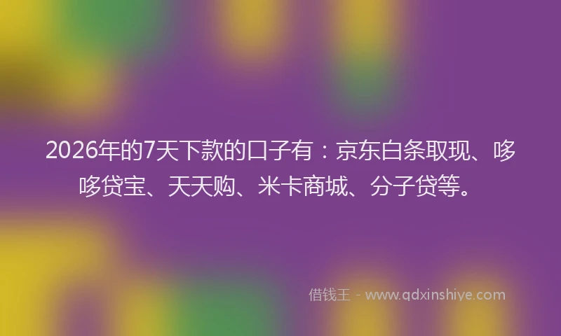 2026年的7天下款的口子有：京东白条取现、哆哆贷宝、天天购、米卡商城、分子贷等。