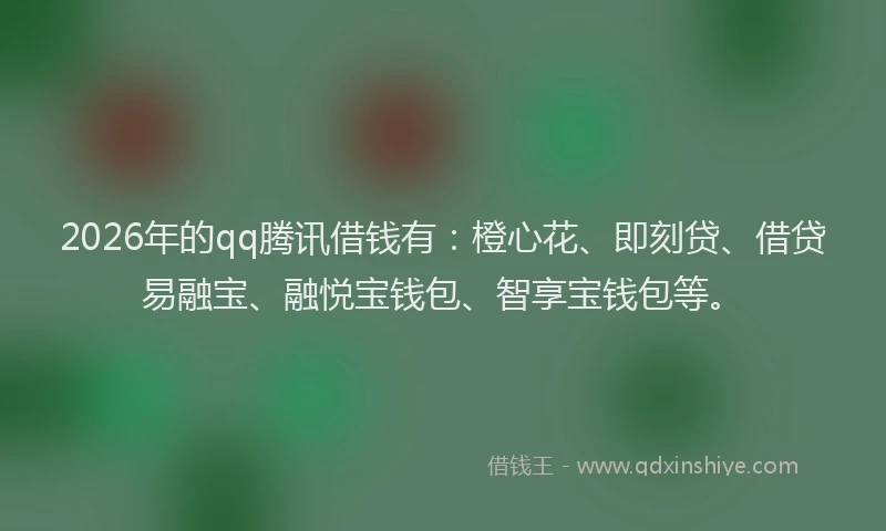 2026年的qq腾讯借钱有：橙心花、即刻贷、借贷易融宝、融悦宝钱包、智享宝钱包等。