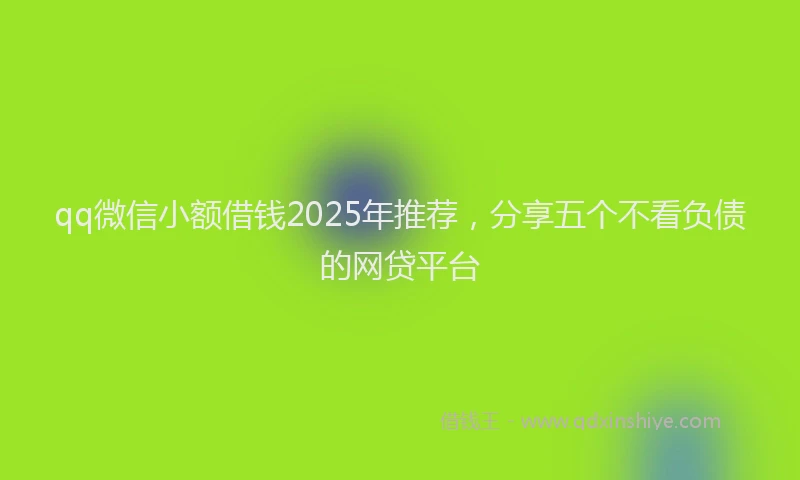 qq微信小额借钱2025年推荐，分享五个不看负债的网贷平台