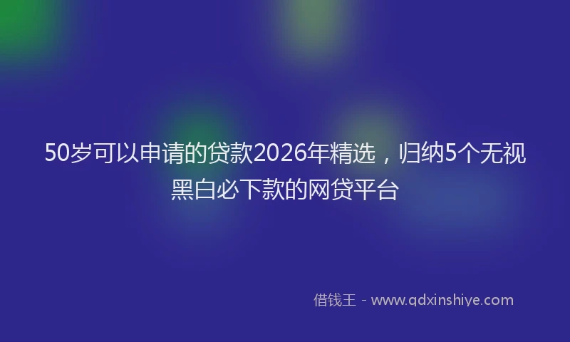 50岁可以申请的贷款2026年精选，归纳5个无视黑白必下款的网贷平台