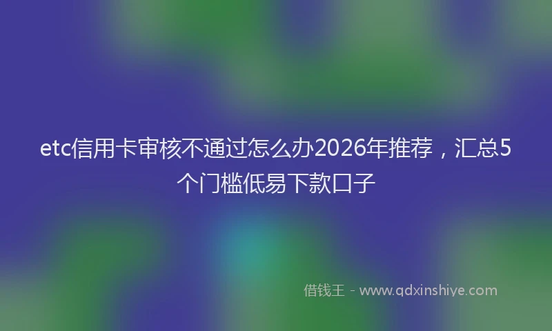 etc信用卡审核不通过怎么办2026年推荐，汇总5个门槛低易下款口子