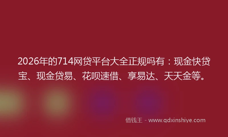 2026年的714网贷平台大全正规吗有：现金快贷宝、现金贷易、花呗速借、享易达、天天金等。
