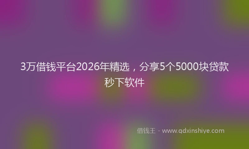 3万借钱平台2026年精选，分享5个5000块贷款秒下软件