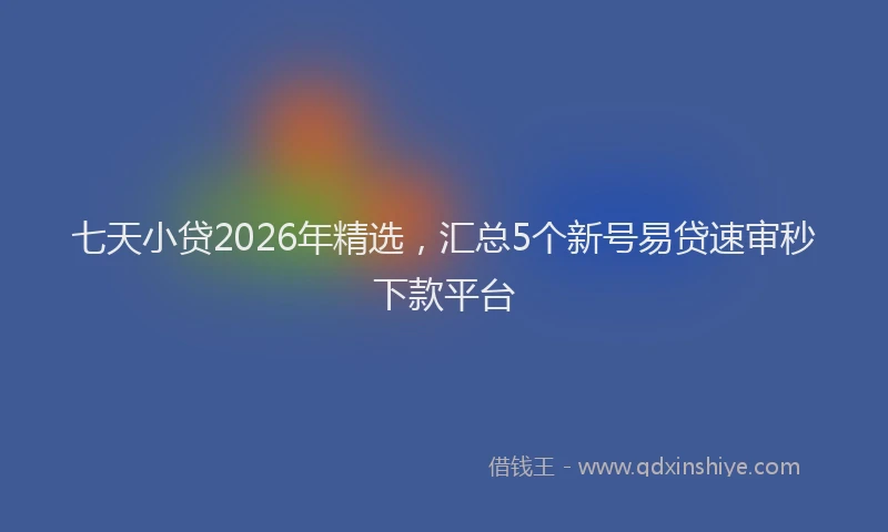 七天小贷2026年精选，汇总5个新号易贷速审秒下款平台